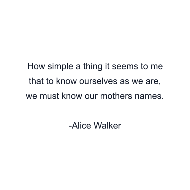 How simple a thing it seems to me that to know ourselves as we are, we must know our mothers names.