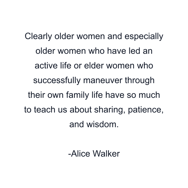 Clearly older women and especially older women who have led an active life or elder women who successfully maneuver through their own family life have so much to teach us about sharing, patience, and wisdom.