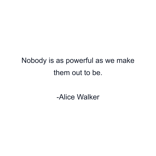 Nobody is as powerful as we make them out to be.