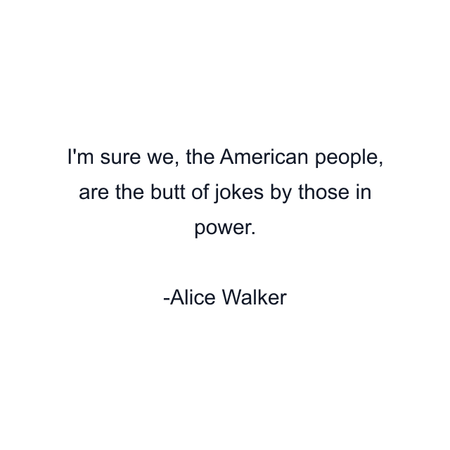 I'm sure we, the American people, are the butt of jokes by those in power.