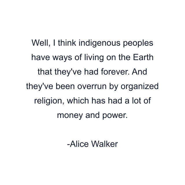 Well, I think indigenous peoples have ways of living on the Earth that they've had forever. And they've been overrun by organized religion, which has had a lot of money and power.