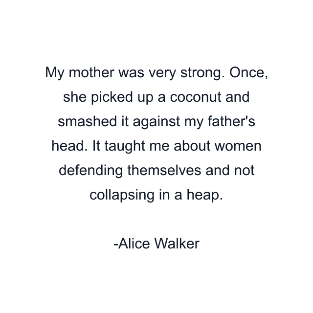 My mother was very strong. Once, she picked up a coconut and smashed it against my father's head. It taught me about women defending themselves and not collapsing in a heap.