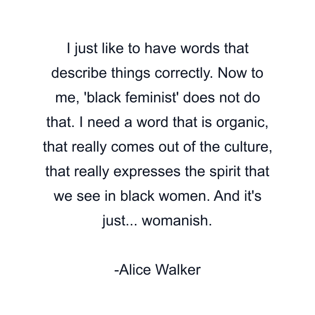 I just like to have words that describe things correctly. Now to me, 'black feminist' does not do that. I need a word that is organic, that really comes out of the culture, that really expresses the spirit that we see in black women. And it's just... womanish.