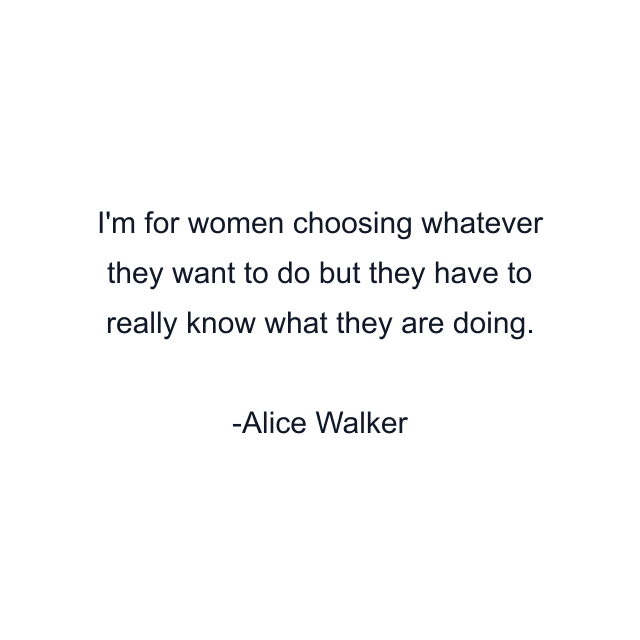 I'm for women choosing whatever they want to do but they have to really know what they are doing.