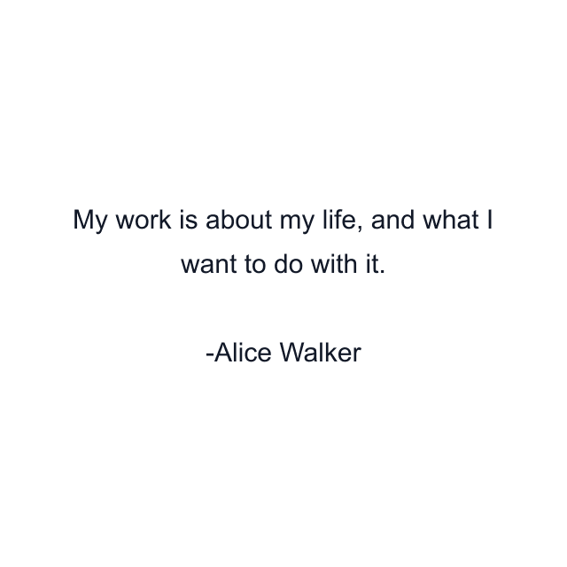 My work is about my life, and what I want to do with it.