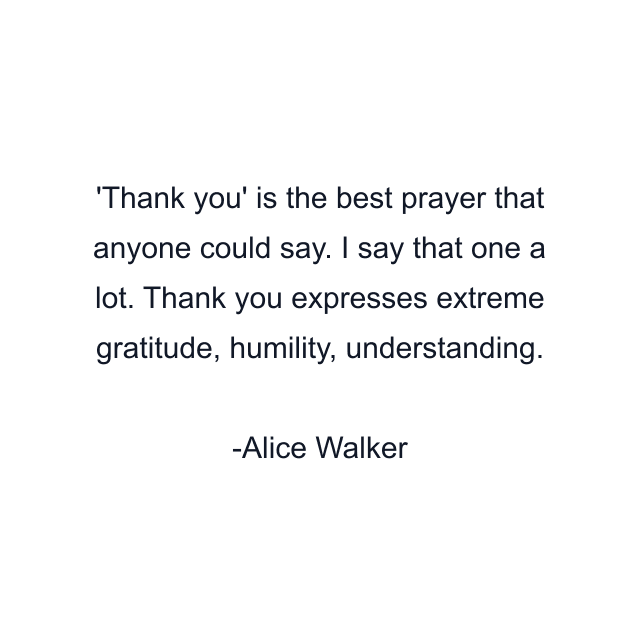 'Thank you' is the best prayer that anyone could say. I say that one a lot. Thank you expresses extreme gratitude, humility, understanding.