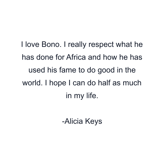 I love Bono. I really respect what he has done for Africa and how he has used his fame to do good in the world. I hope I can do half as much in my life.