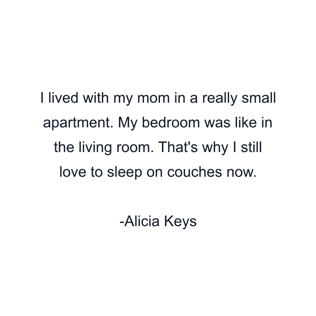 I lived with my mom in a really small apartment. My bedroom was like in the living room. That's why I still love to sleep on couches now.