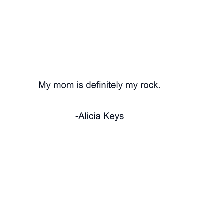 My mom is definitely my rock.