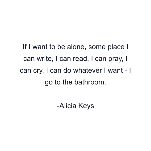 If I want to be alone, some place I can write, I can read, I can pray, I can cry, I can do whatever I want - I go to the bathroom.