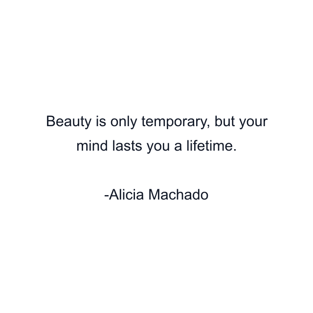 Beauty is only temporary, but your mind lasts you a lifetime.