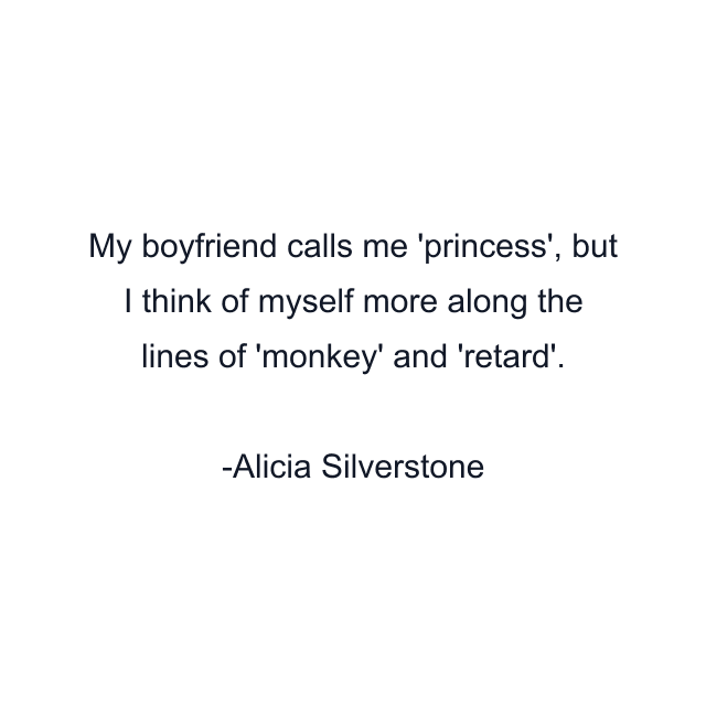 My boyfriend calls me 'princess', but I think of myself more along the lines of 'monkey' and 'retard'.