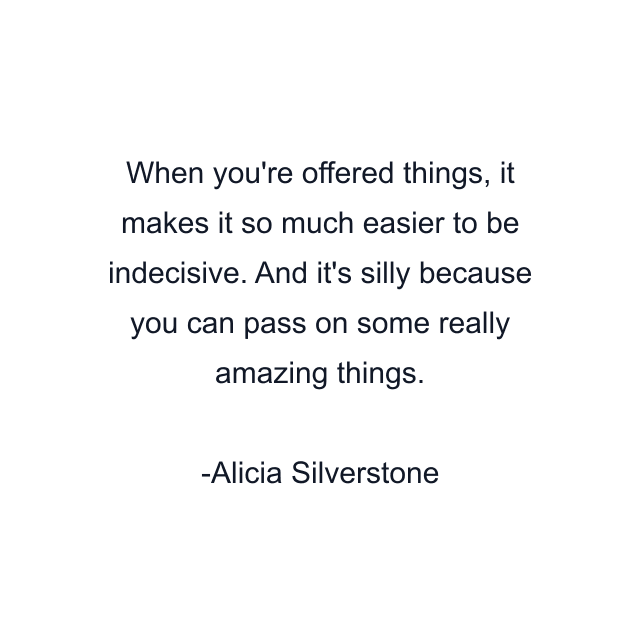 When you're offered things, it makes it so much easier to be indecisive. And it's silly because you can pass on some really amazing things.