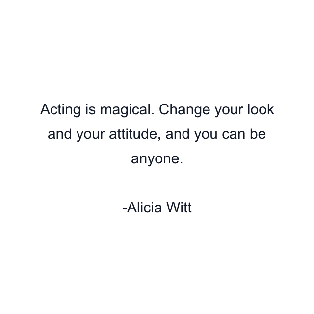 Acting is magical. Change your look and your attitude, and you can be anyone.