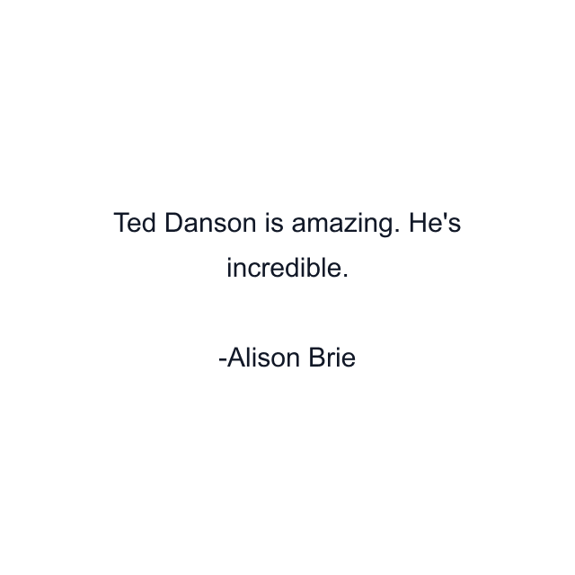 Ted Danson is amazing. He's incredible.