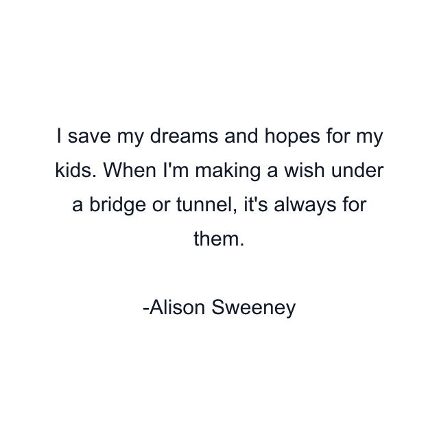 I save my dreams and hopes for my kids. When I'm making a wish under a bridge or tunnel, it's always for them.