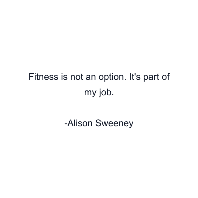 Fitness is not an option. It's part of my job.