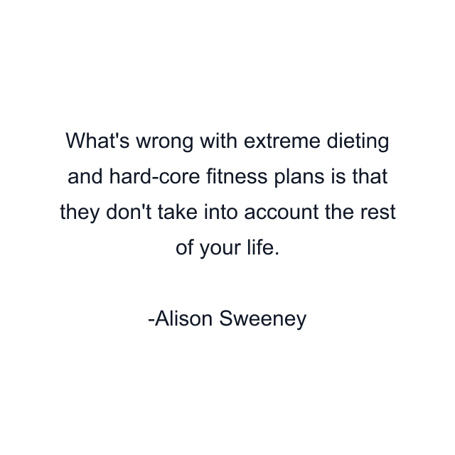 What's wrong with extreme dieting and hard-core fitness plans is that they don't take into account the rest of your life.