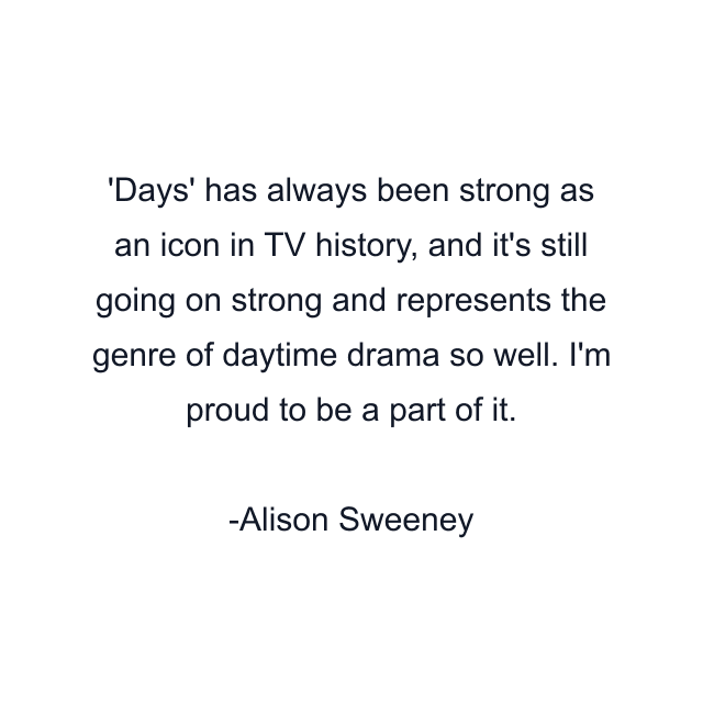 'Days' has always been strong as an icon in TV history, and it's still going on strong and represents the genre of daytime drama so well. I'm proud to be a part of it.