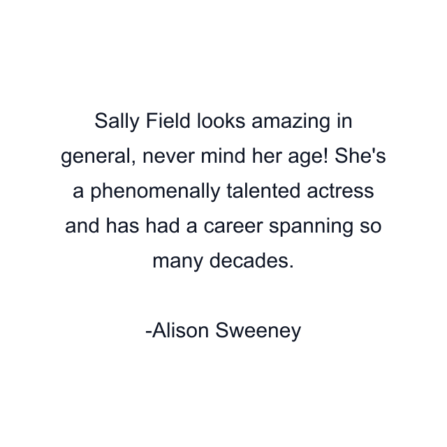 Sally Field looks amazing in general, never mind her age! She's a phenomenally talented actress and has had a career spanning so many decades.