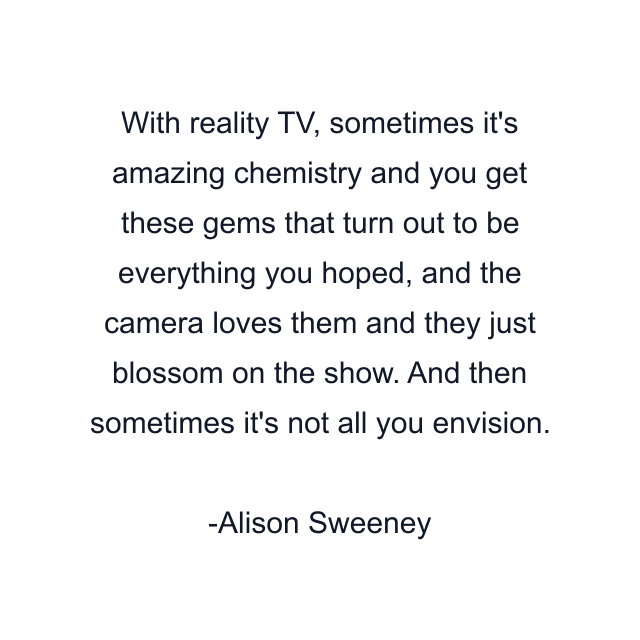 With reality TV, sometimes it's amazing chemistry and you get these gems that turn out to be everything you hoped, and the camera loves them and they just blossom on the show. And then sometimes it's not all you envision.