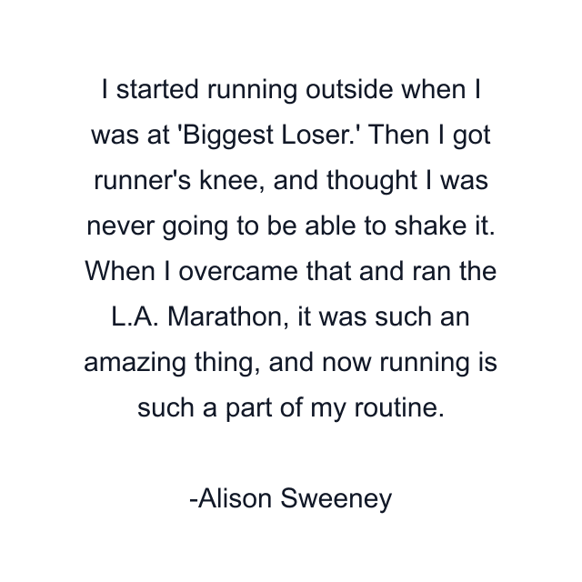 I started running outside when I was at 'Biggest Loser.' Then I got runner's knee, and thought I was never going to be able to shake it. When I overcame that and ran the L.A. Marathon, it was such an amazing thing, and now running is such a part of my routine.