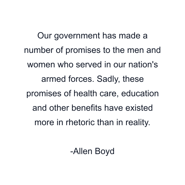 Our government has made a number of promises to the men and women who served in our nation's armed forces. Sadly, these promises of health care, education and other benefits have existed more in rhetoric than in reality.