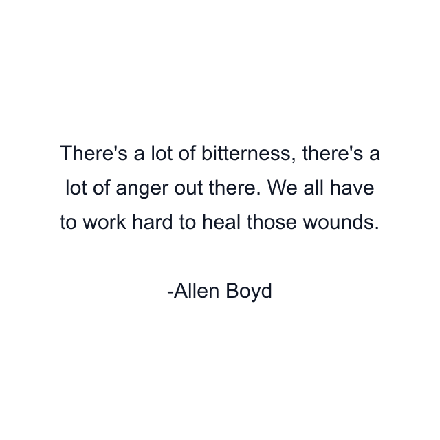 There's a lot of bitterness, there's a lot of anger out there. We all have to work hard to heal those wounds.