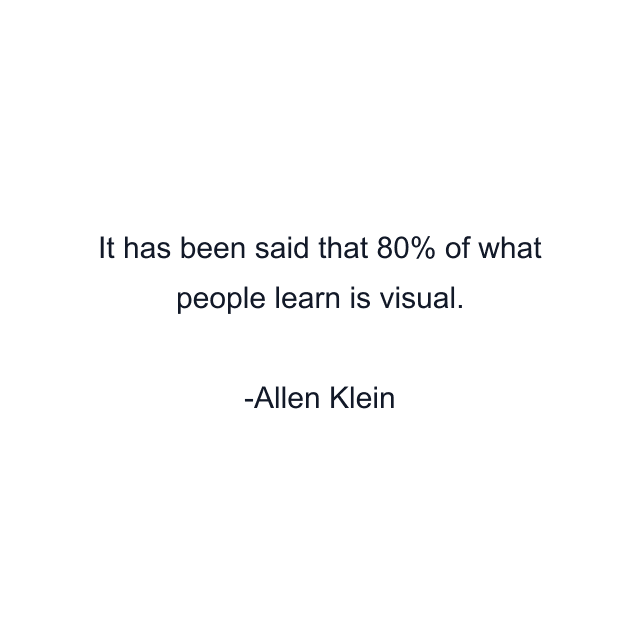 It has been said that 80% of what people learn is visual.