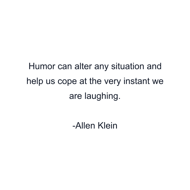 Humor can alter any situation and help us cope at the very instant we are laughing.