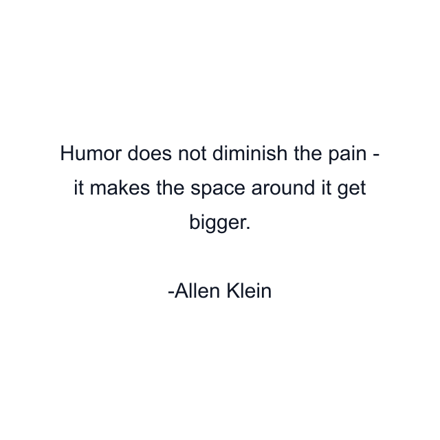 Humor does not diminish the pain - it makes the space around it get bigger.