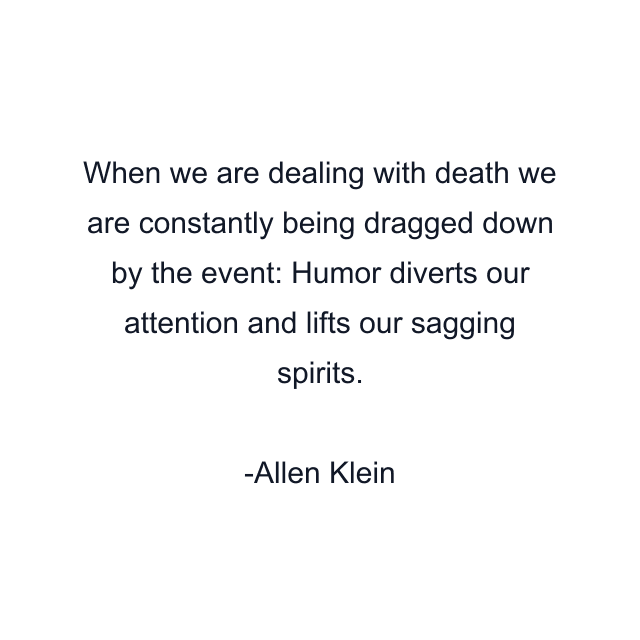 When we are dealing with death we are constantly being dragged down by the event: Humor diverts our attention and lifts our sagging spirits.