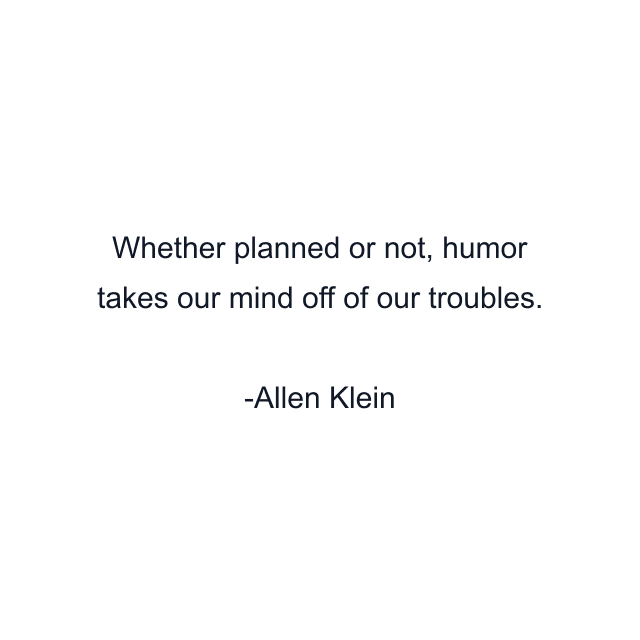 Whether planned or not, humor takes our mind off of our troubles.