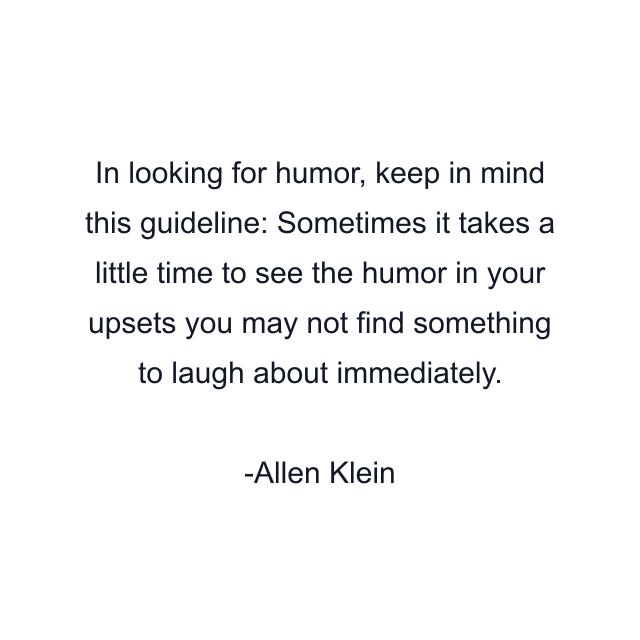 In looking for humor, keep in mind this guideline: Sometimes it takes a little time to see the humor in your upsets you may not find something to laugh about immediately.