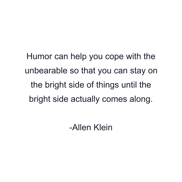 Humor can help you cope with the unbearable so that you can stay on the bright side of things until the bright side actually comes along.