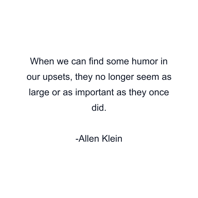 When we can find some humor in our upsets, they no longer seem as large or as important as they once did.