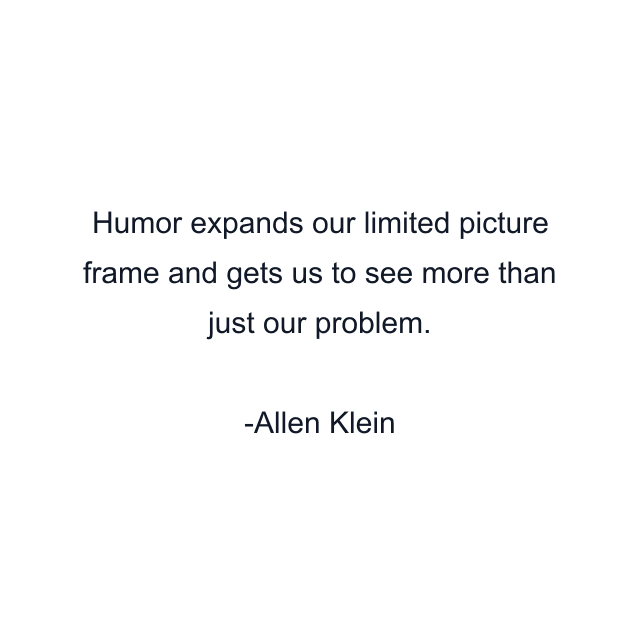 Humor expands our limited picture frame and gets us to see more than just our problem.