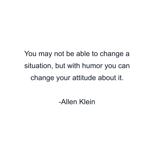 You may not be able to change a situation, but with humor you can change your attitude about it.