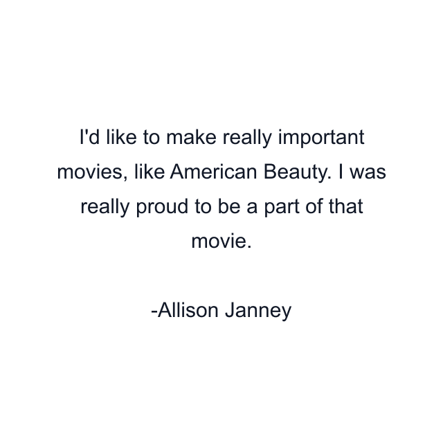 I'd like to make really important movies, like American Beauty. I was really proud to be a part of that movie.