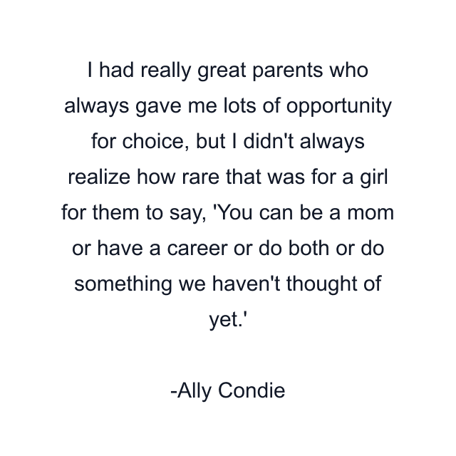 I had really great parents who always gave me lots of opportunity for choice, but I didn't always realize how rare that was for a girl for them to say, 'You can be a mom or have a career or do both or do something we haven't thought of yet.'