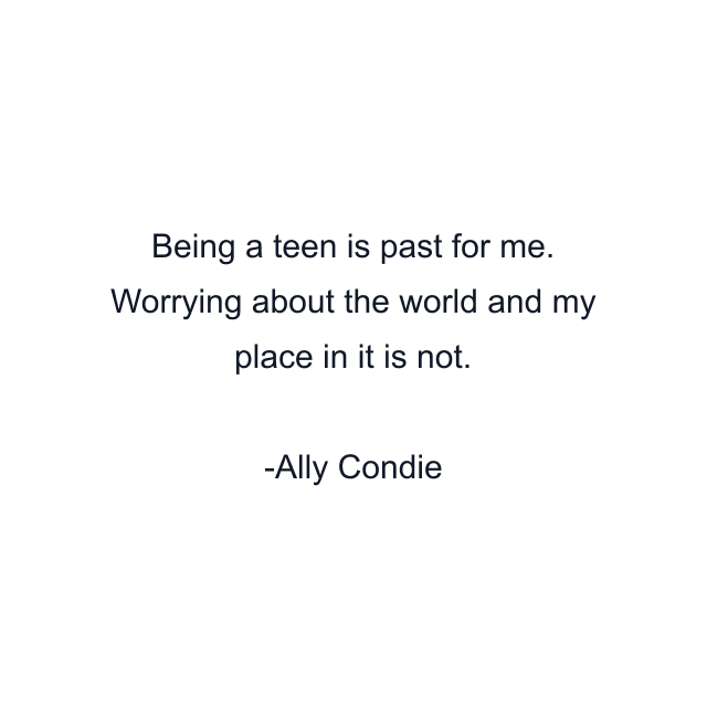 Being a teen is past for me. Worrying about the world and my place in it is not.