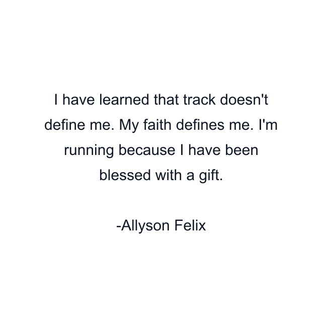 I have learned that track doesn't define me. My faith defines me. I'm running because I have been blessed with a gift.