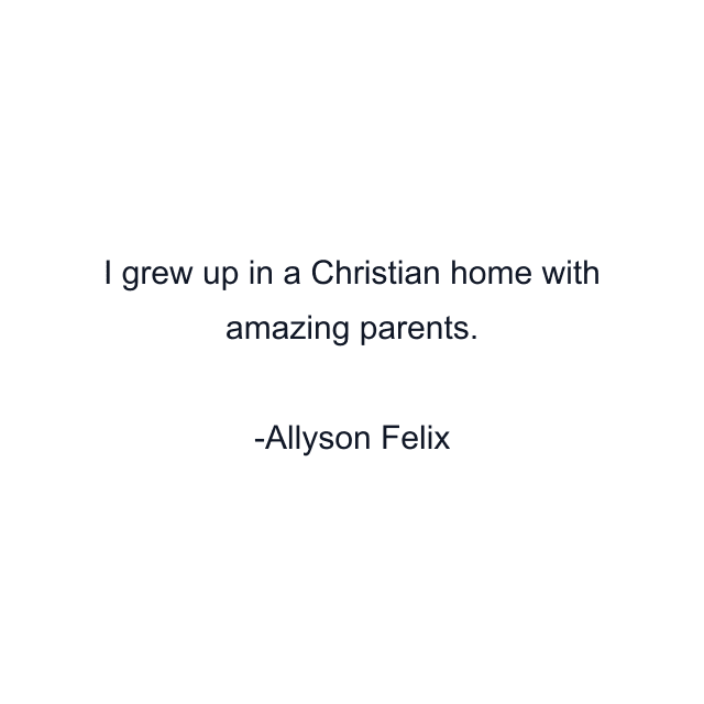 I grew up in a Christian home with amazing parents.