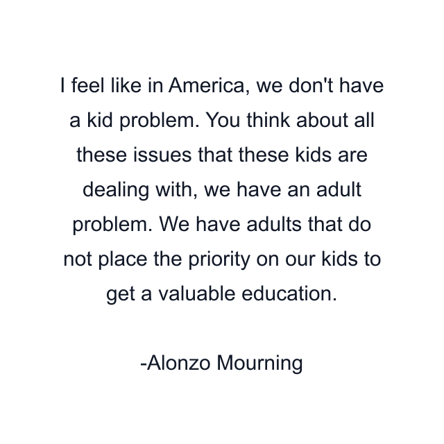 I feel like in America, we don't have a kid problem. You think about all these issues that these kids are dealing with, we have an adult problem. We have adults that do not place the priority on our kids to get a valuable education.