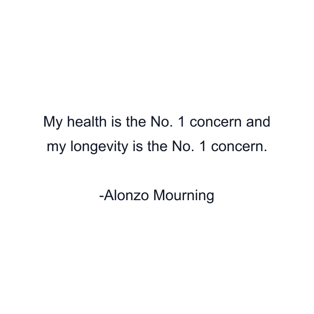 My health is the No. 1 concern and my longevity is the No. 1 concern.