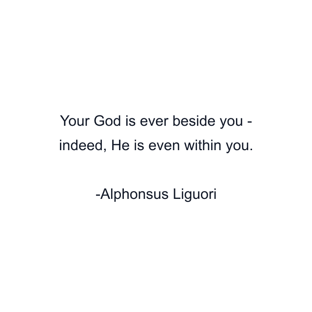 Your God is ever beside you - indeed, He is even within you.