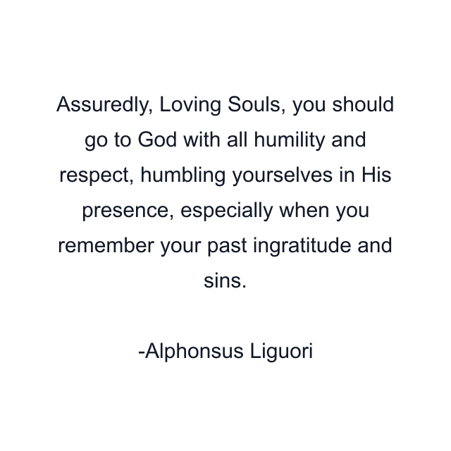 Assuredly, Loving Souls, you should go to God with all humility and respect, humbling yourselves in His presence, especially when you remember your past ingratitude and sins.