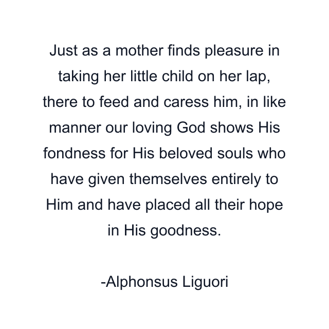 Just as a mother finds pleasure in taking her little child on her lap, there to feed and caress him, in like manner our loving God shows His fondness for His beloved souls who have given themselves entirely to Him and have placed all their hope in His goodness.