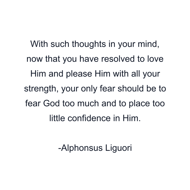 With such thoughts in your mind, now that you have resolved to love Him and please Him with all your strength, your only fear should be to fear God too much and to place too little confidence in Him.