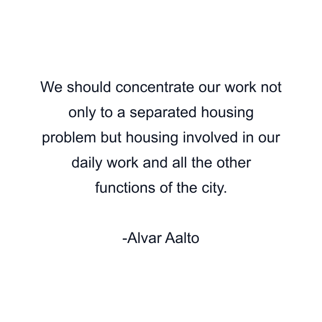 We should concentrate our work not only to a separated housing problem but housing involved in our daily work and all the other functions of the city.